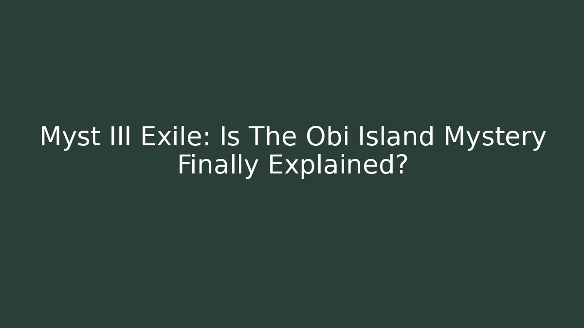 Myst III Exile: Is The Obi Island Mystery Finally Explained?