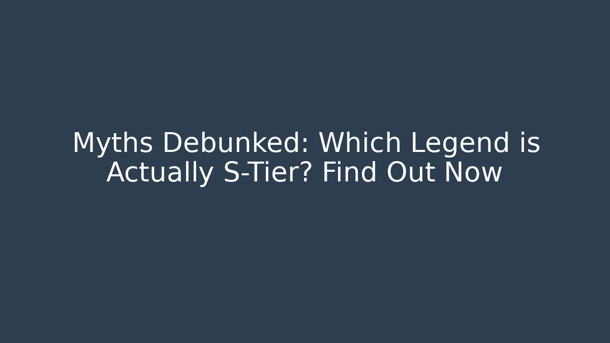 Myths Debunked: Which Legend is Actually S-Tier? Find Out Now