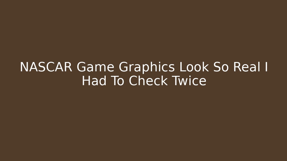 NASCAR Game Graphics Look So Real I Had To Check Twice