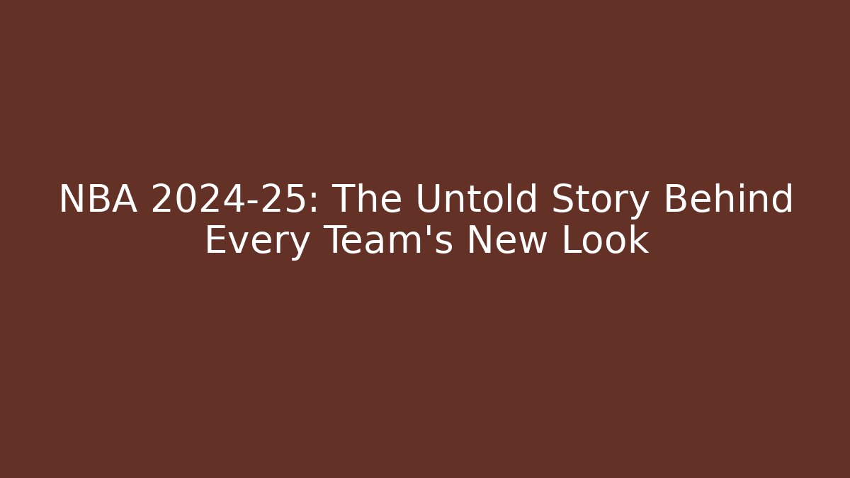 NBA 2024-25: The Untold Story Behind Every Team's New Look