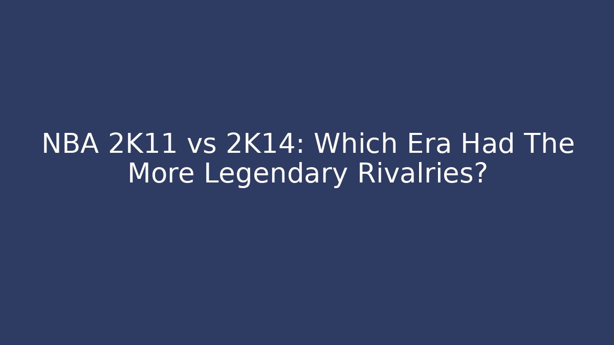 NBA 2K11 vs 2K14: Which Era Had The More Legendary Rivalries?