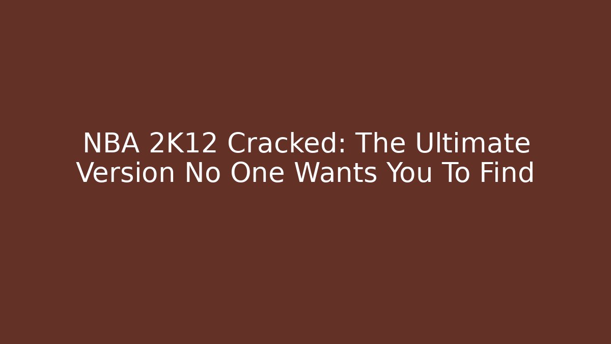 NBA 2K12 Cracked: The Ultimate Version No One Wants You To Find
