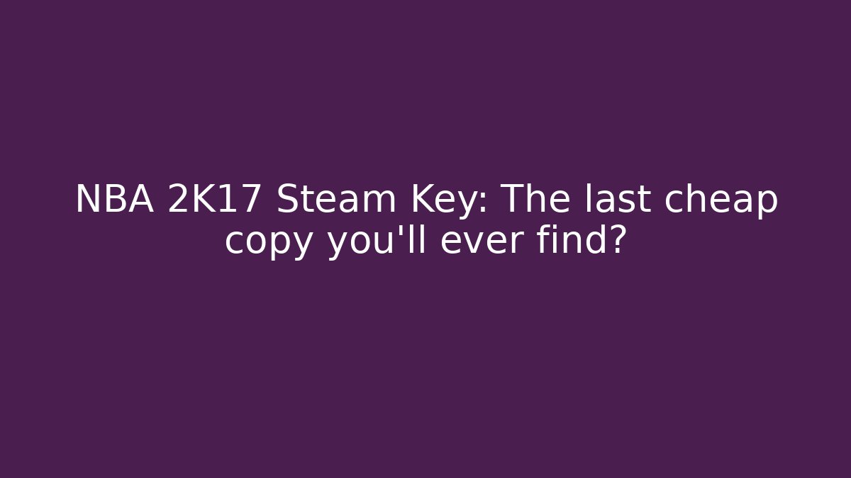 NBA 2K17 Steam Key: The last cheap copy you’ll ever find?
