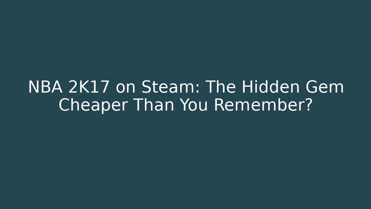 NBA 2K17 on Steam: The Hidden Gem Cheaper Than You Remember?