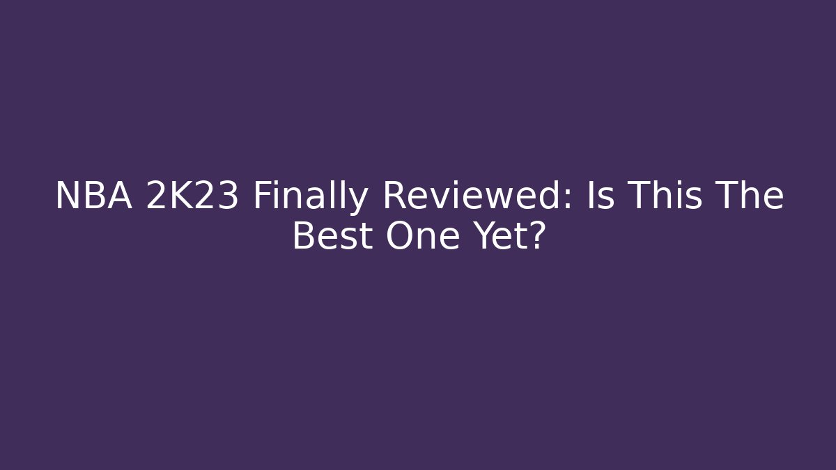NBA 2K23 Finally Reviewed: Is This The Best One Yet?