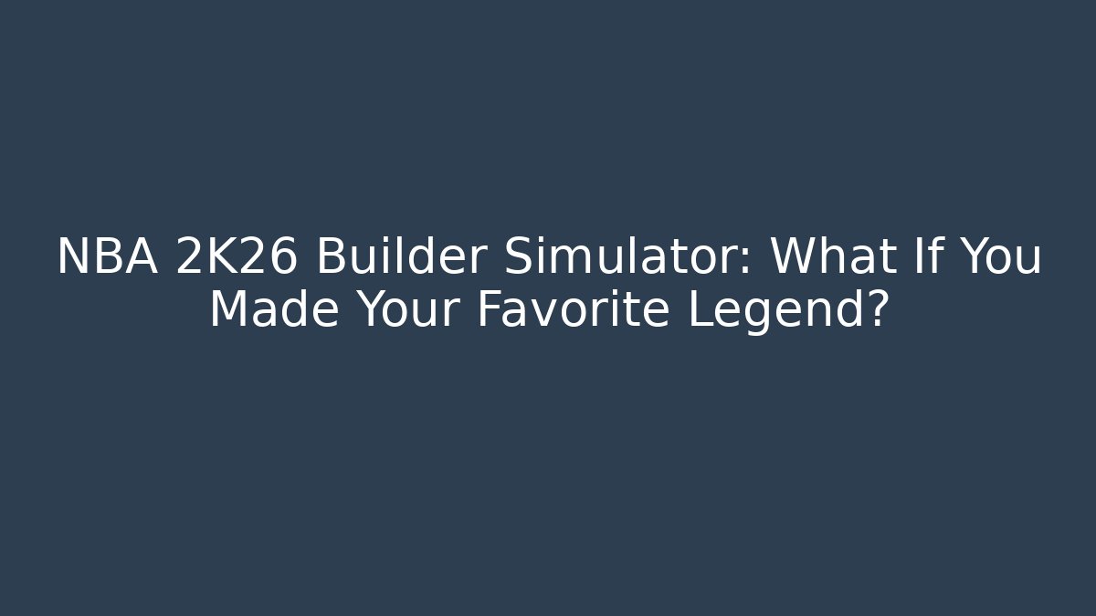 NBA 2K26 Builder Simulator: What If You Made Your Favorite Legend?