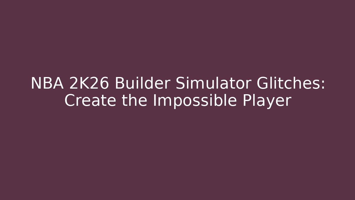 NBA 2K26 Builder Simulator Glitches: Create the Impossible Player