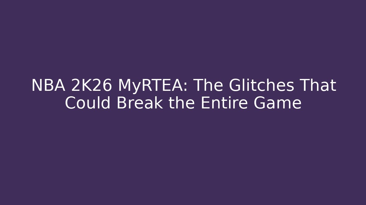 NBA 2K26 MyRTEA: The Glitches That Could Break the Entire Game