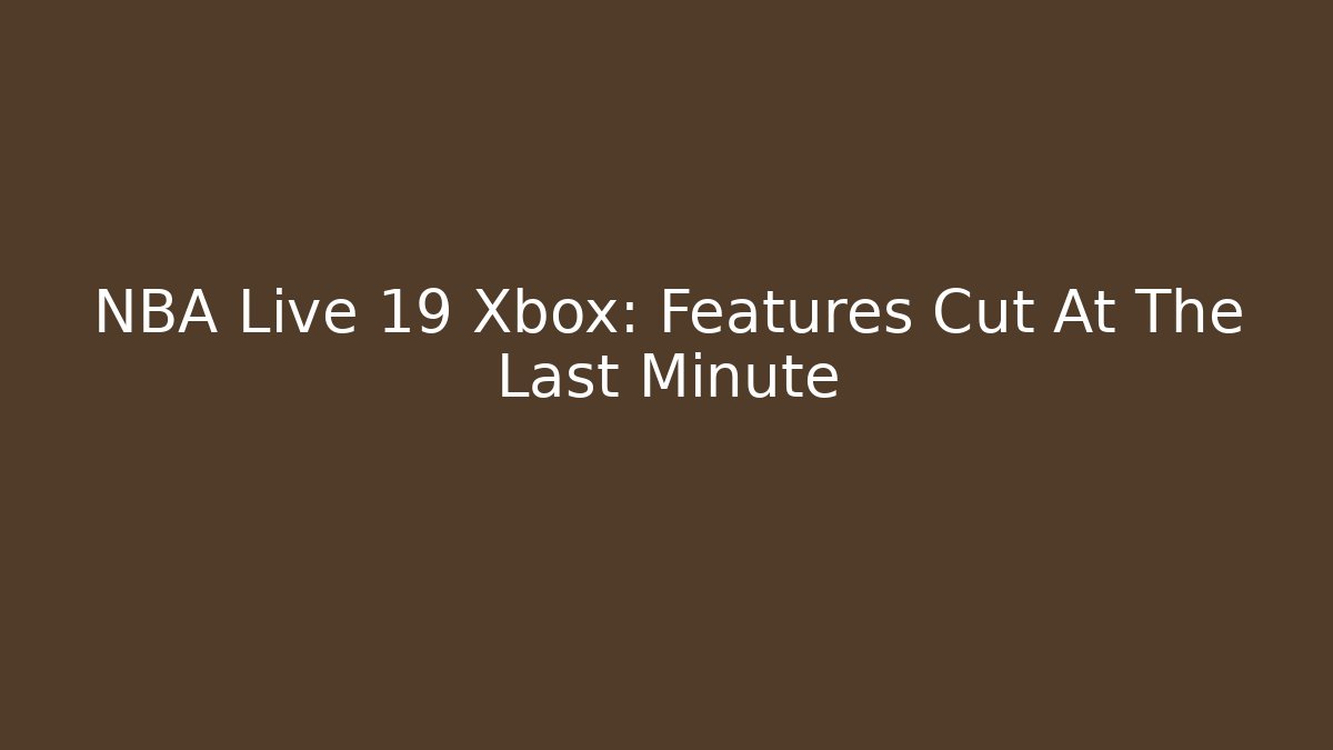 NBA Live 19 Xbox: Features Cut At The Last Minute
