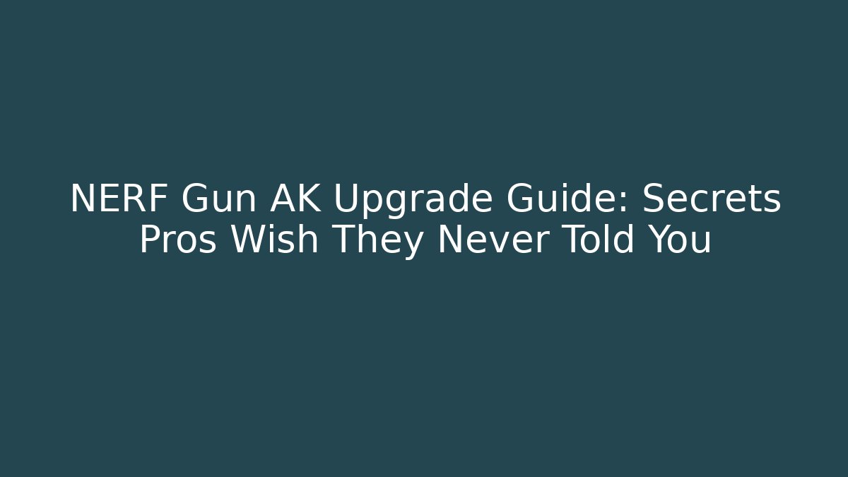NERF Gun AK Upgrade Guide: Secrets Pros Wish They Never Told You