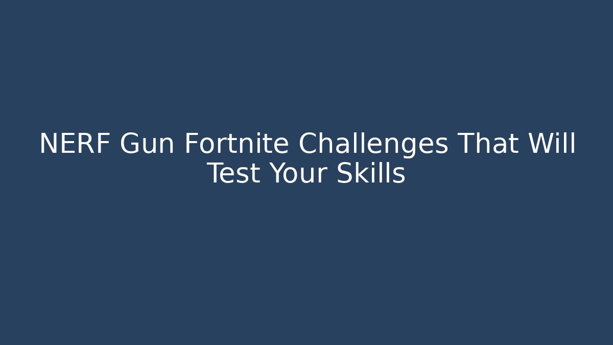 NERF Gun Fortnite Challenges That Will Test Your Skills