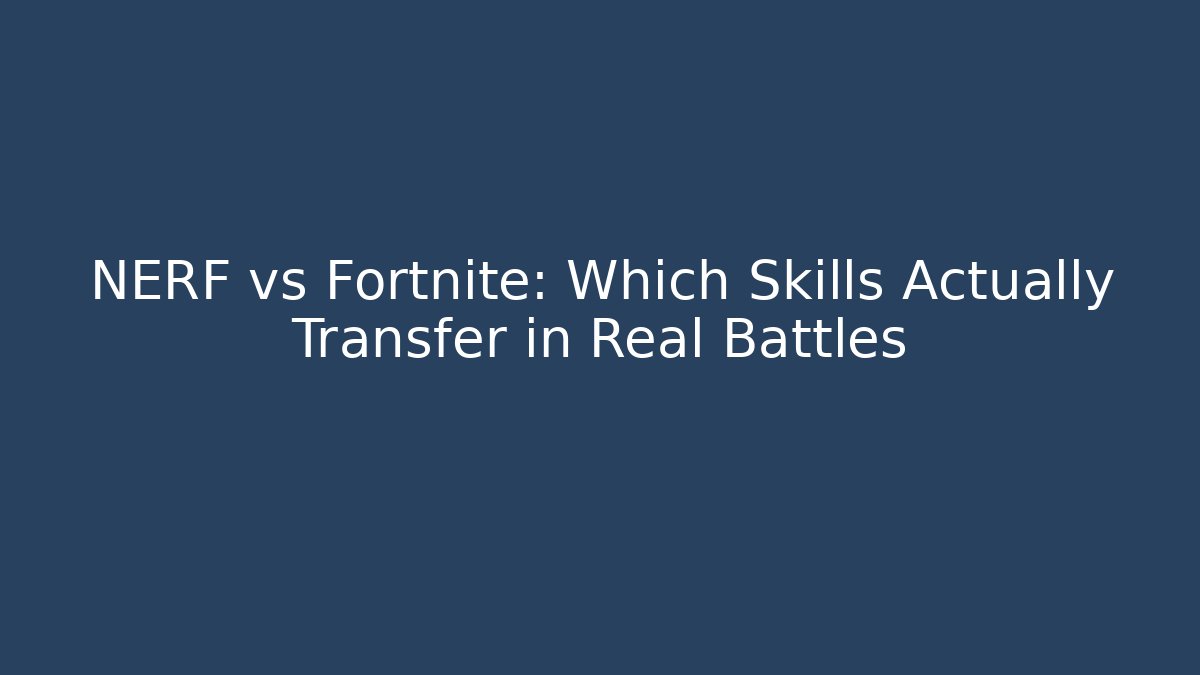 NERF vs Fortnite: Which Skills Actually Transfer in Real Battles
