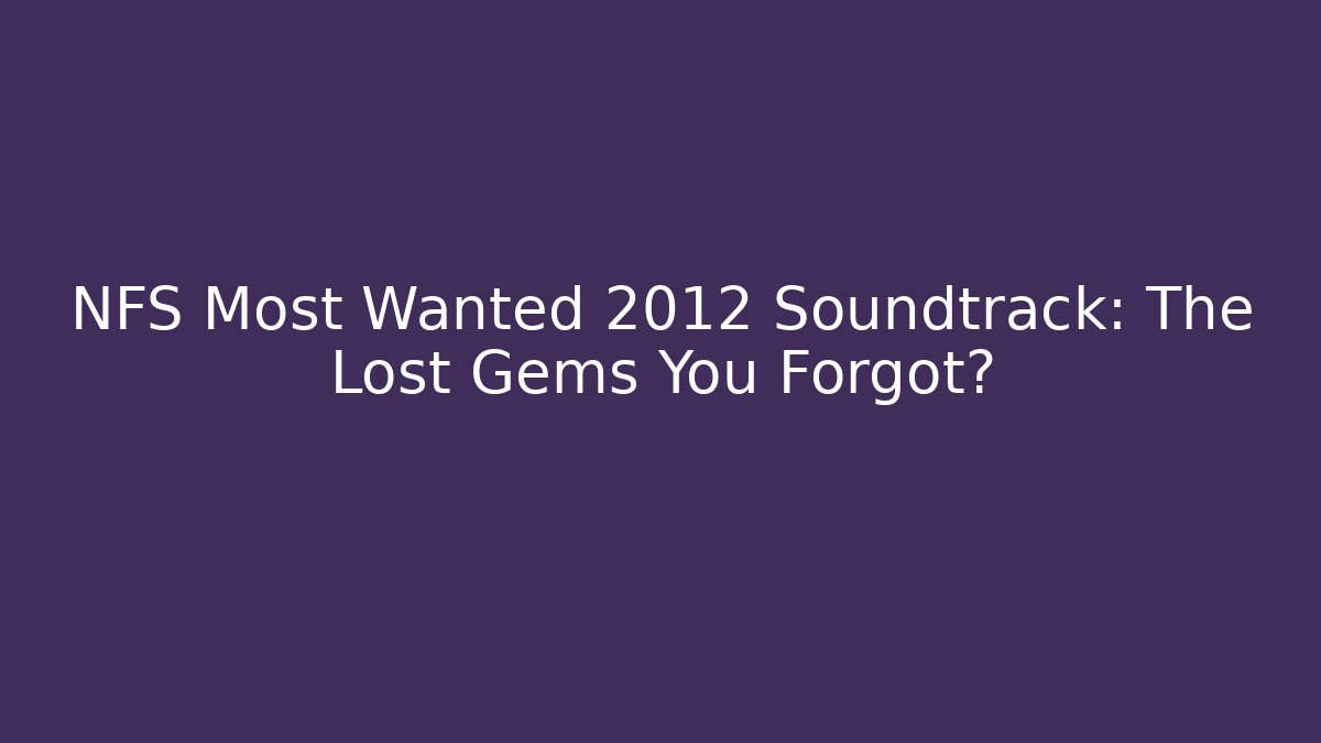 NFS Most Wanted 2012 Soundtrack: The Lost Gems You Forgot?