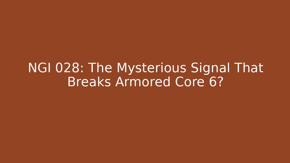 NGI 028: The Mysterious Signal That Breaks Armored Core 6?