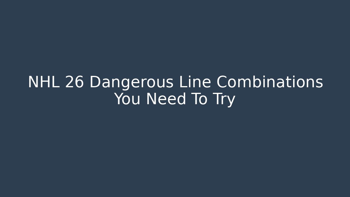 NHL 26 Dangerous Line Combinations You Need To Try