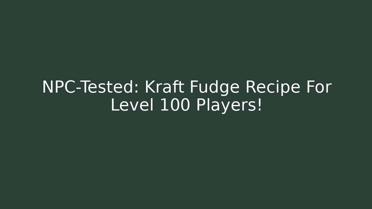 NPC-Tested: Kraft Fudge Recipe For Level 100 Players!