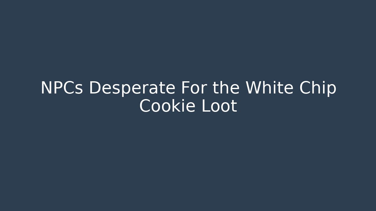 NPCs Desperate For the White Chip Cookie Loot