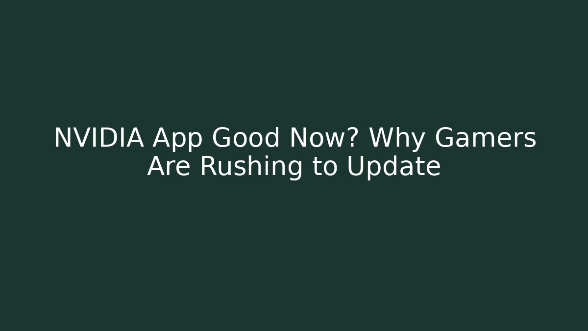 NVIDIA App Good Now? Why Gamers Are Rushing to Update