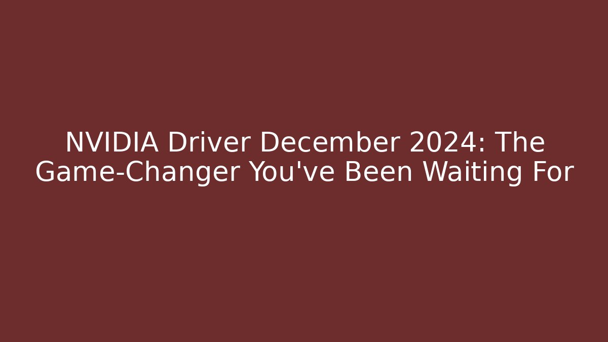 NVIDIA Driver December 2024: The Game-Changer You've Been Waiting For