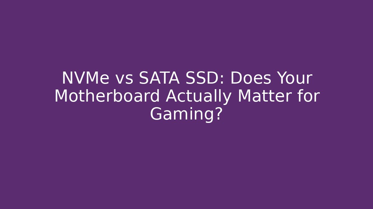 NVMe vs SATA SSD: Does Your Motherboard Actually Matter for Gaming?