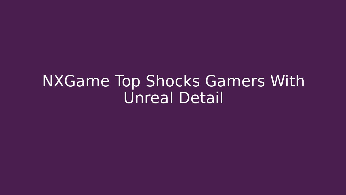 NXGame Top Shocks Gamers With Unreal Detail