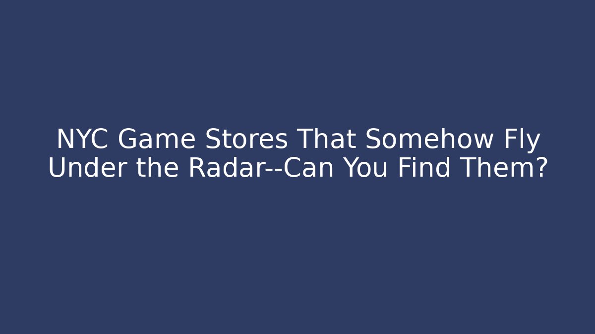 NYC Game Stores That Somehow Fly Under the Radar—Can You Find Them?