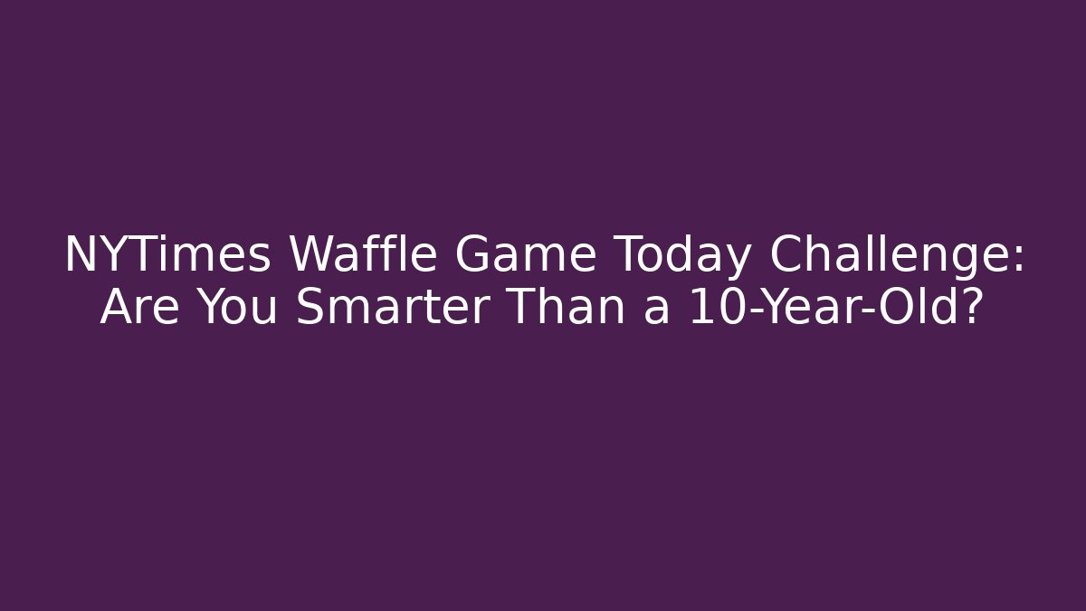 NYTimes Waffle Game Today Challenge: Are You Smarter Than a 10-Year-Old?