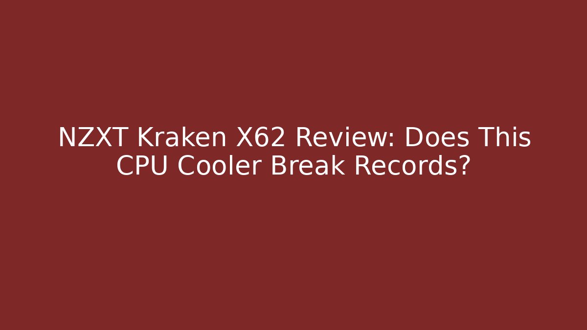 NZXT Kraken X62 Review: Does This CPU Cooler Break Records?