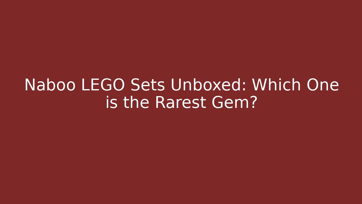 Naboo LEGO Sets Unboxed: Which One is the Rarest Gem?