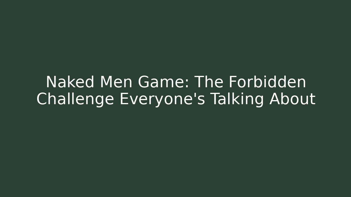Naked Men Game: The Forbidden Challenge Everyone's Talking About