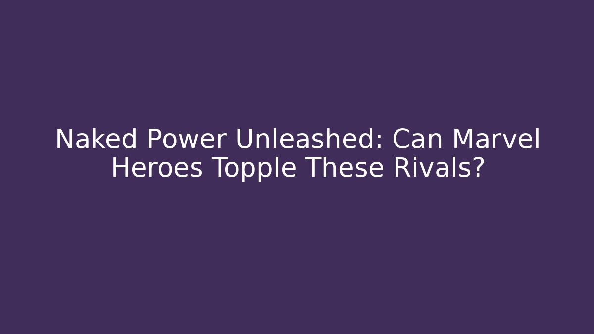 Naked Power Unleashed: Can Marvel Heroes Topple These Rivals?