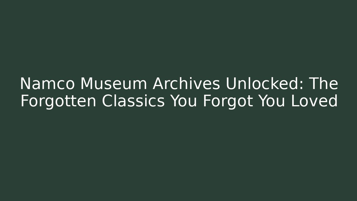 Namco Museum Archives Unlocked: The Forgotten Classics You Forgot You Loved