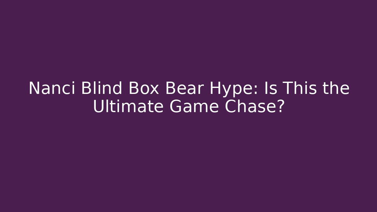 Nanci Blind Box Bear Hype: Is This the Ultimate Game Chase?