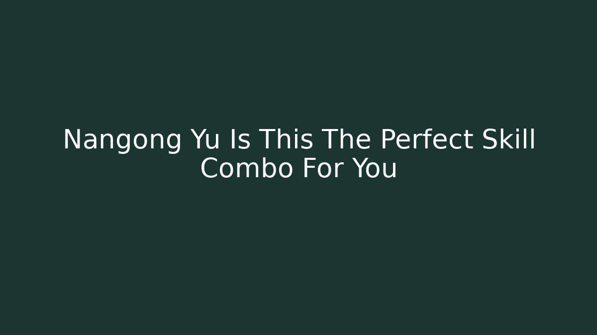 Nangong Yu Is This The Perfect Skill Combo For You