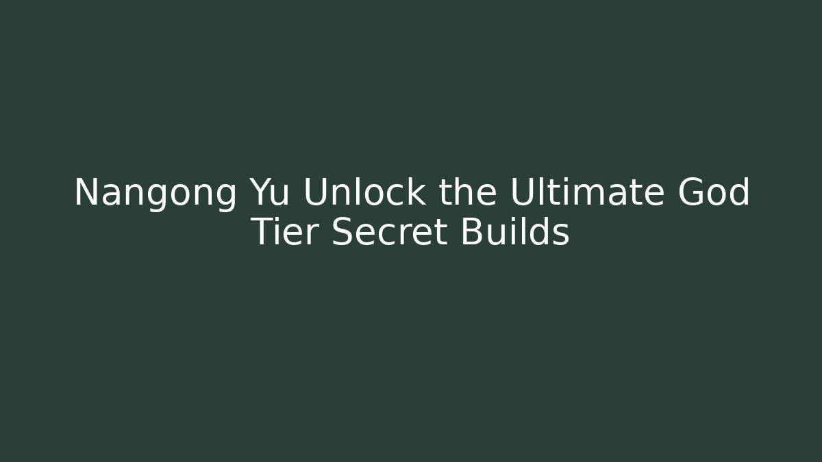 Nangong Yu Unlock the Ultimate God Tier Secret Builds