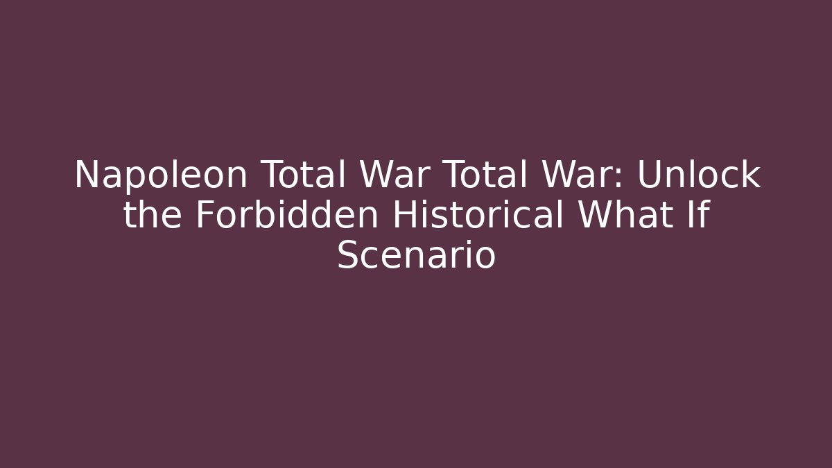 Napoleon Total War Total War: Unlock the Forbidden Historical What If Scenario