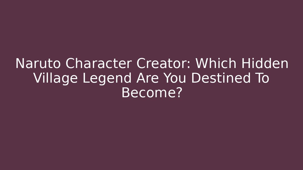 Naruto Character Creator: Which Hidden Village Legend Are You Destined To Become?