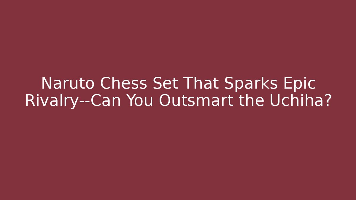 Naruto Chess Set That Sparks Epic Rivalry—Can You Outsmart the Uchiha?