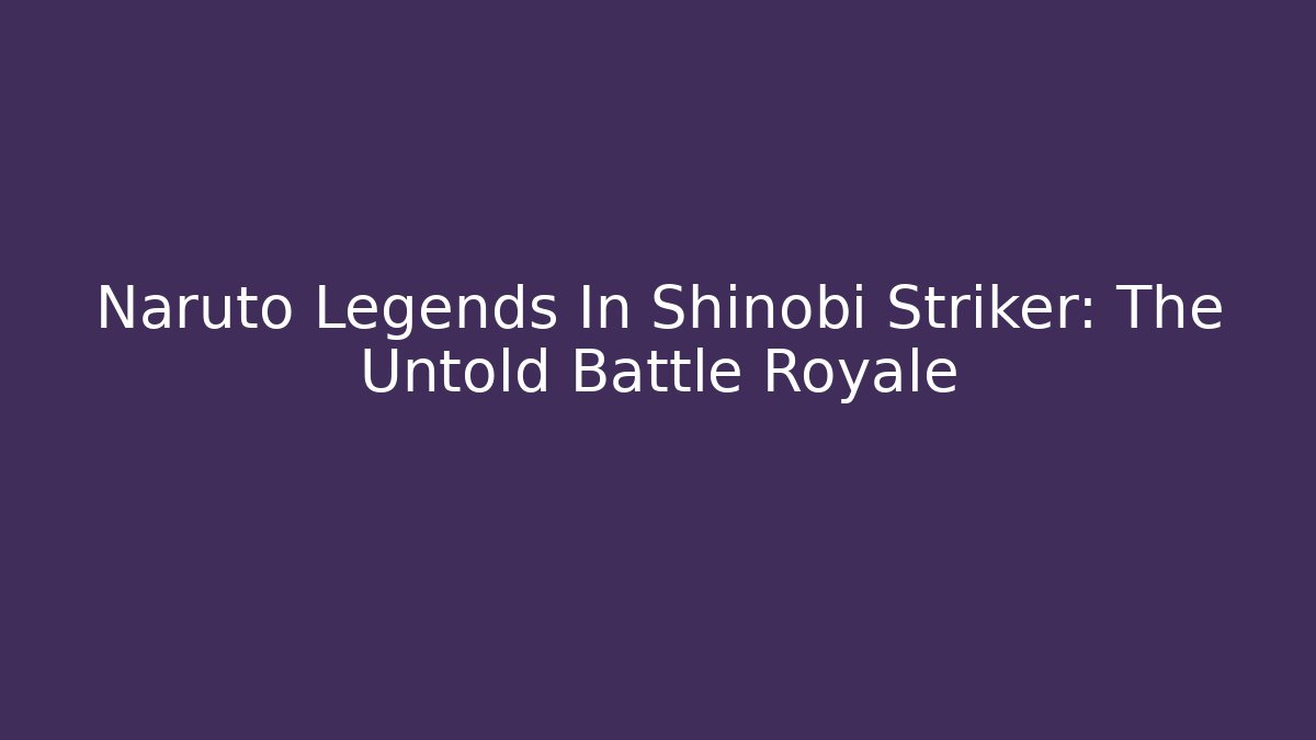 Naruto Legends In Shinobi Striker: The Untold Battle Royale