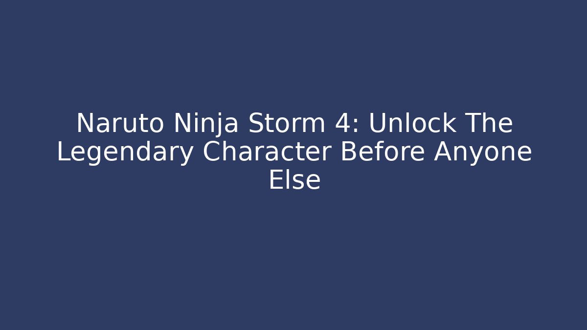 Naruto Ninja Storm 4: Unlock The Legendary Character Before Anyone Else