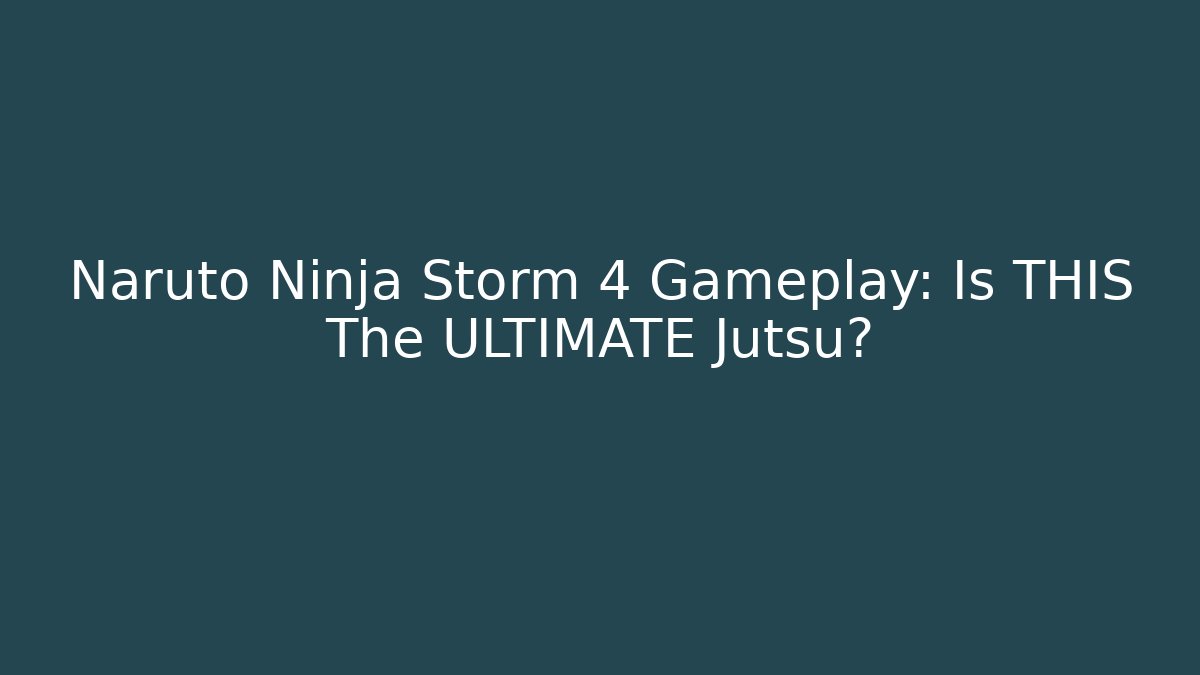 Naruto Ninja Storm 4 Gameplay: Is THIS The ULTIMATE Jutsu?