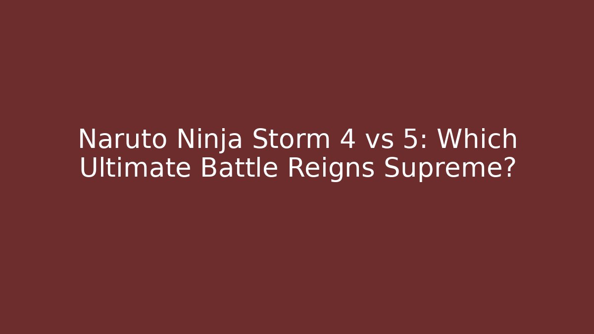 Naruto Ninja Storm 4 vs 5: Which Ultimate Battle Reigns Supreme?
