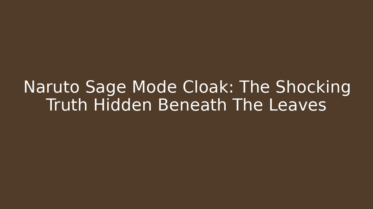 Naruto Sage Mode Cloak: The Shocking Truth Hidden Beneath The Leaves