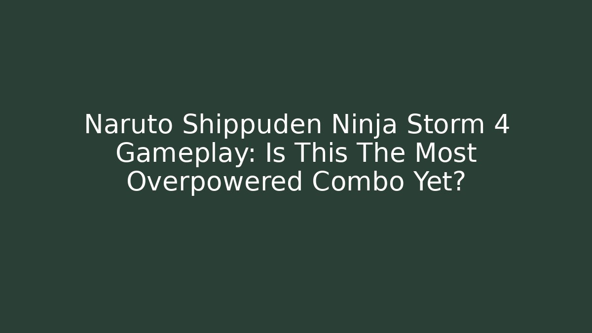 Naruto Shippuden Ninja Storm 4 Gameplay: Is This The Most Overpowered Combo Yet?