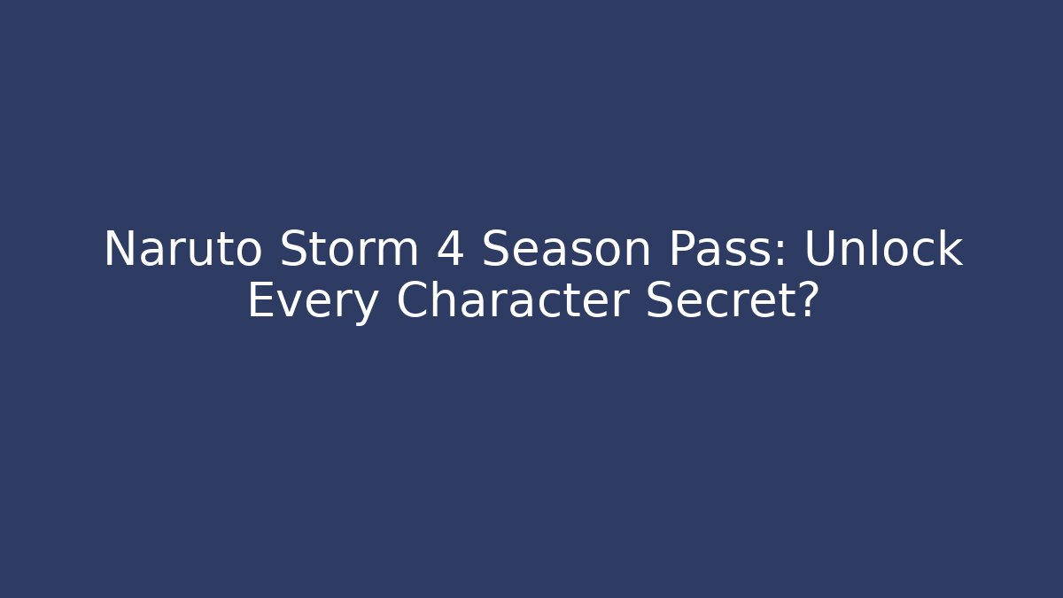 Naruto Storm 4 Season Pass: Unlock Every Character Secret?