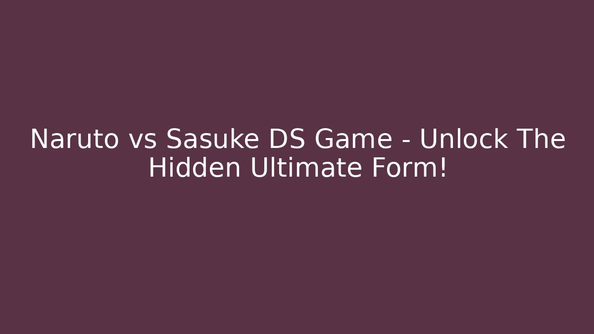 Naruto vs Sasuke DS Game - Unlock The Hidden Ultimate Form! - Create More Assets