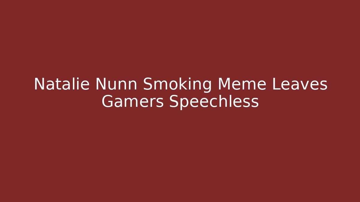 Natalie Nunn Smoking Meme Leaves Gamers Speechless