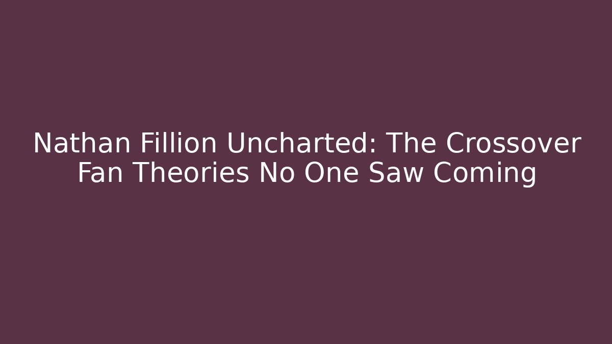 Nathan Fillion Uncharted: The Crossover Fan Theories No One Saw Coming