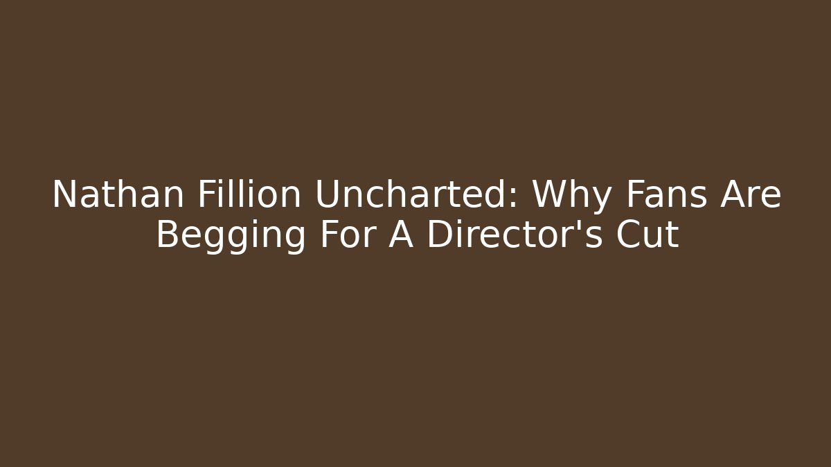 Nathan Fillion Uncharted: Why Fans Are Begging For A Director's Cut
