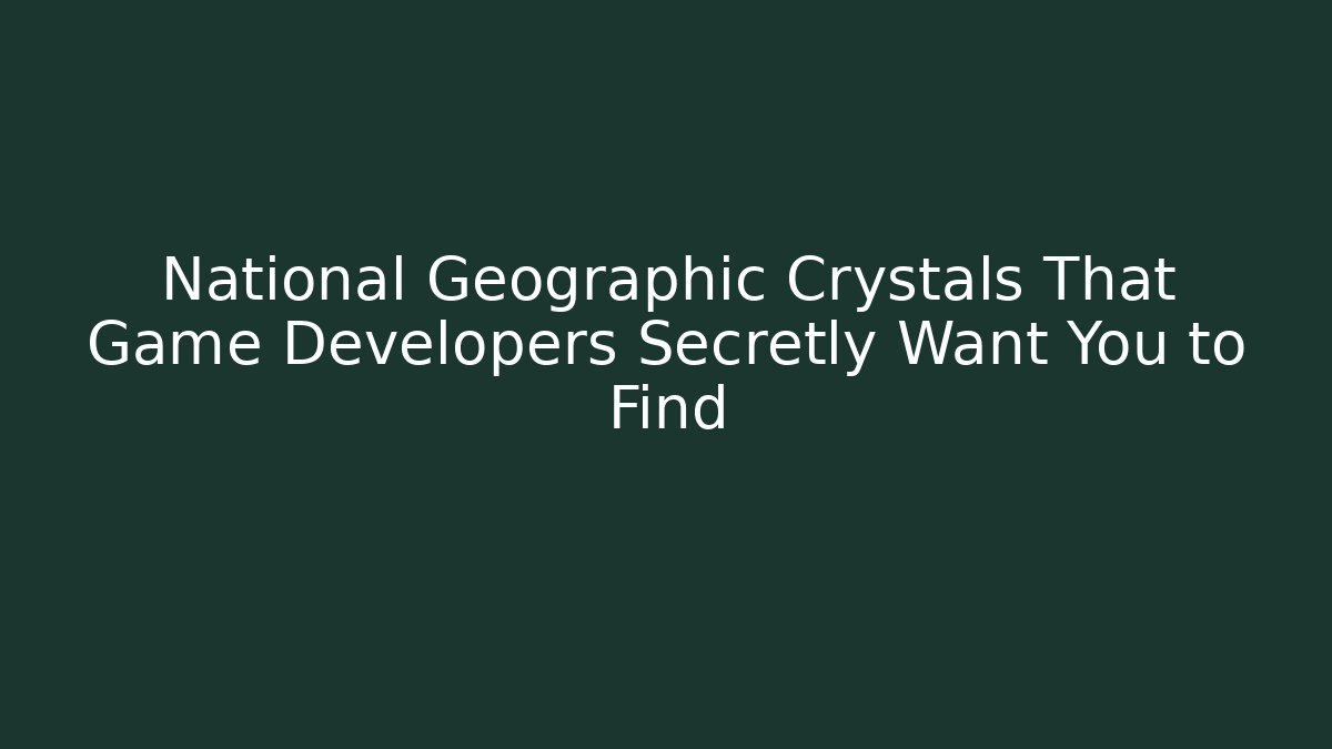 National Geographic Crystals That Game Developers Secretly Want You to Find